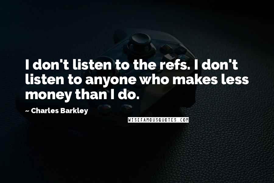 Charles Barkley Quotes: I don't listen to the refs. I don't listen to anyone who makes less money than I do.