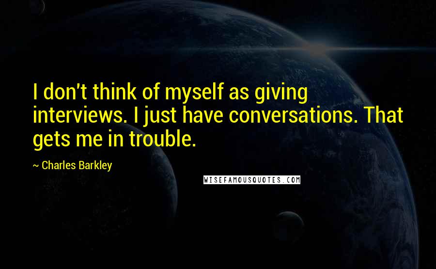 Charles Barkley Quotes: I don't think of myself as giving interviews. I just have conversations. That gets me in trouble.