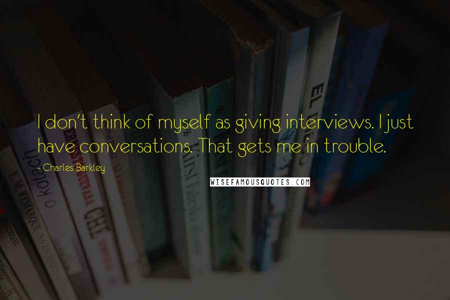 Charles Barkley Quotes: I don't think of myself as giving interviews. I just have conversations. That gets me in trouble.