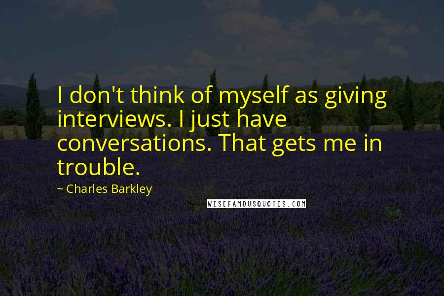 Charles Barkley Quotes: I don't think of myself as giving interviews. I just have conversations. That gets me in trouble.