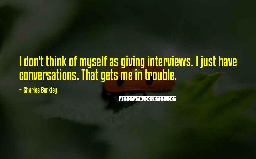 Charles Barkley Quotes: I don't think of myself as giving interviews. I just have conversations. That gets me in trouble.