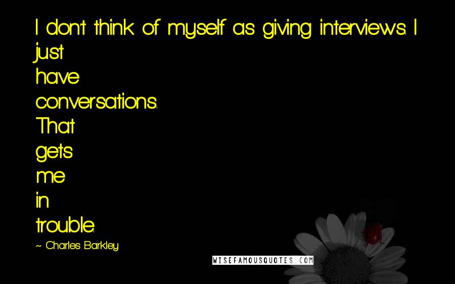 Charles Barkley Quotes: I don't think of myself as giving interviews. I just have conversations. That gets me in trouble.