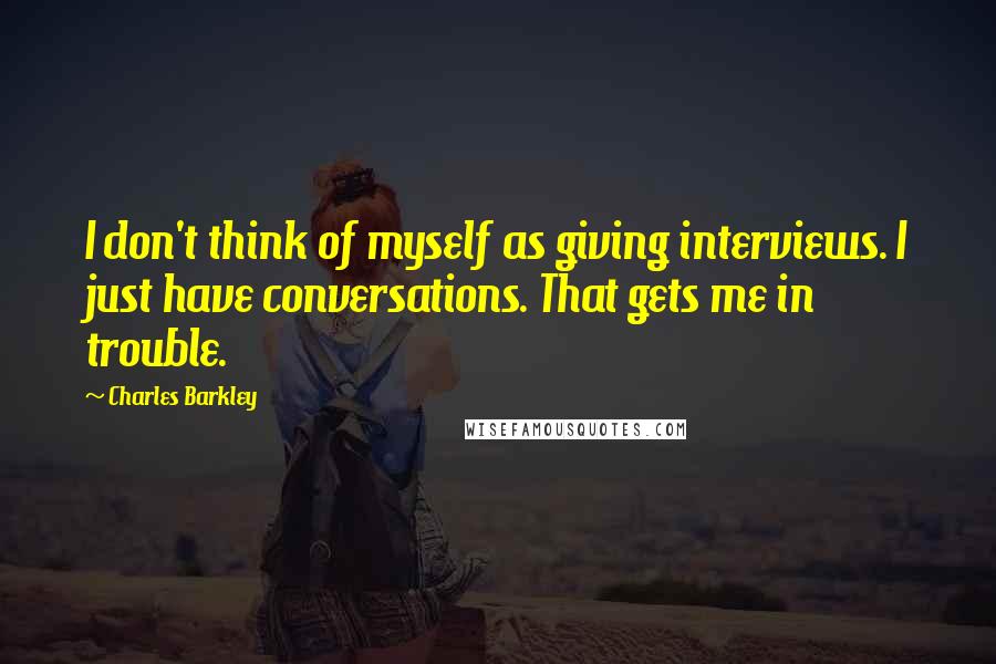 Charles Barkley Quotes: I don't think of myself as giving interviews. I just have conversations. That gets me in trouble.