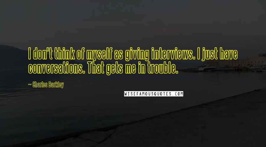 Charles Barkley Quotes: I don't think of myself as giving interviews. I just have conversations. That gets me in trouble.