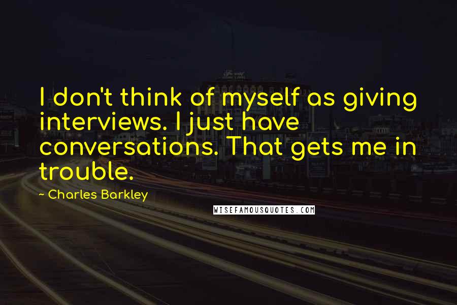 Charles Barkley Quotes: I don't think of myself as giving interviews. I just have conversations. That gets me in trouble.