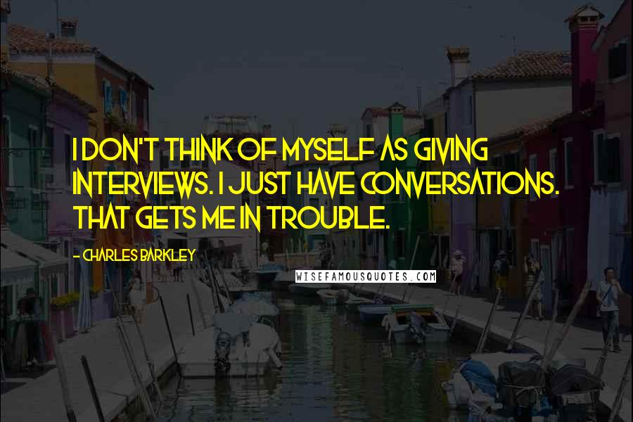 Charles Barkley Quotes: I don't think of myself as giving interviews. I just have conversations. That gets me in trouble.