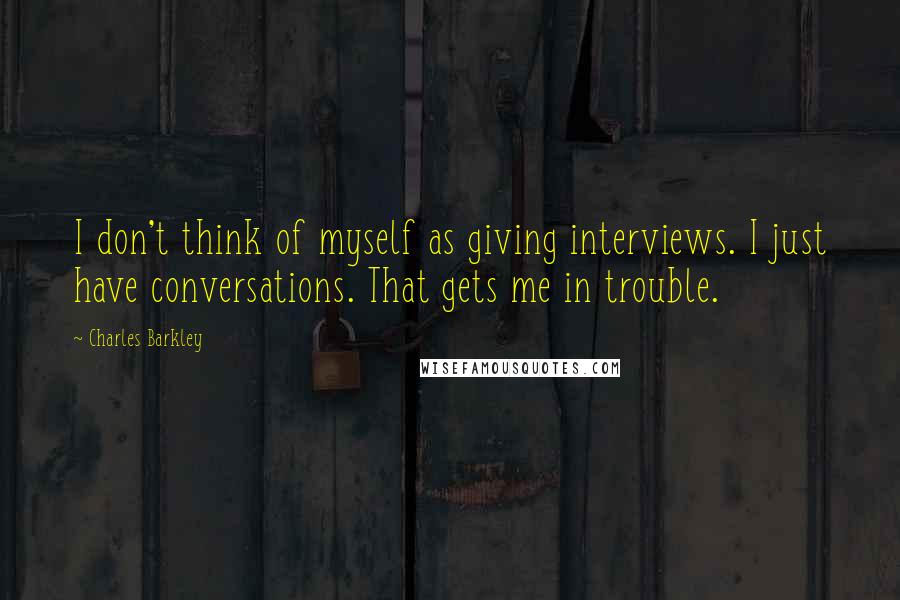 Charles Barkley Quotes: I don't think of myself as giving interviews. I just have conversations. That gets me in trouble.