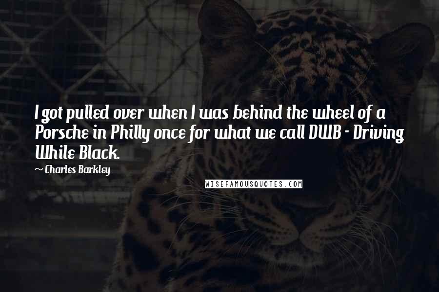 Charles Barkley Quotes: I got pulled over when I was behind the wheel of a Porsche in Philly once for what we call DWB - Driving While Black.