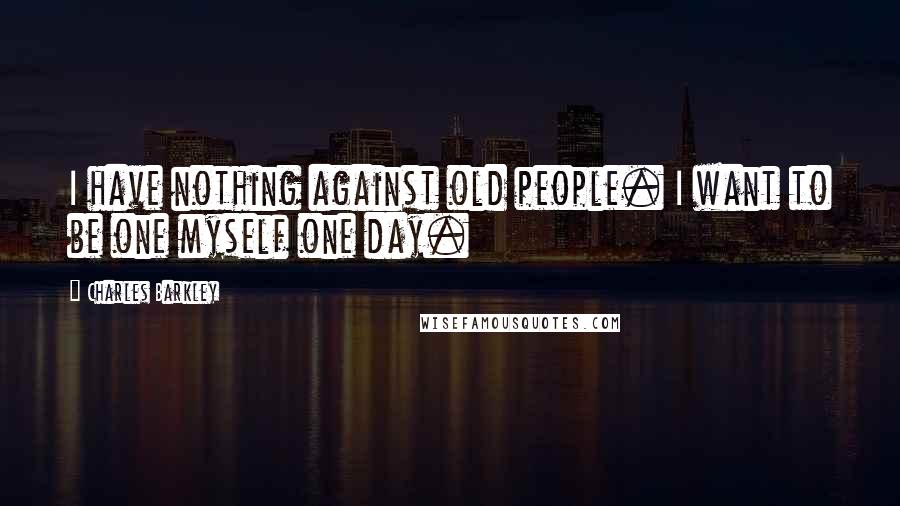 Charles Barkley Quotes: I have nothing against old people. I want to be one myself one day.