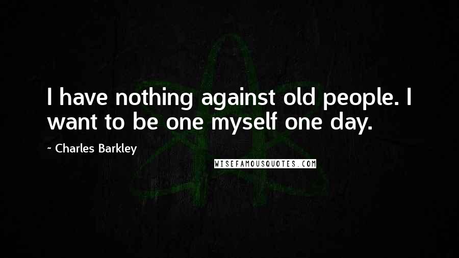 Charles Barkley Quotes: I have nothing against old people. I want to be one myself one day.