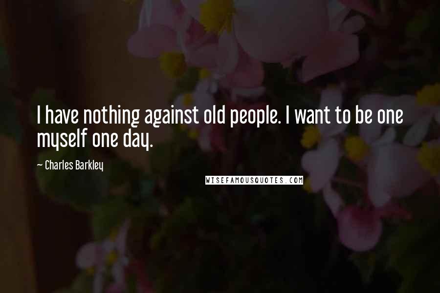 Charles Barkley Quotes: I have nothing against old people. I want to be one myself one day.