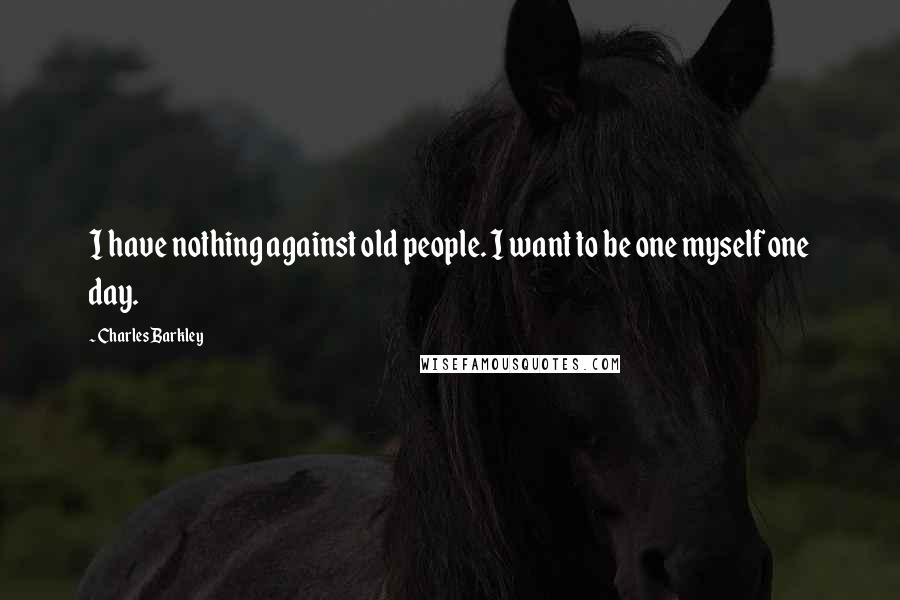 Charles Barkley Quotes: I have nothing against old people. I want to be one myself one day.