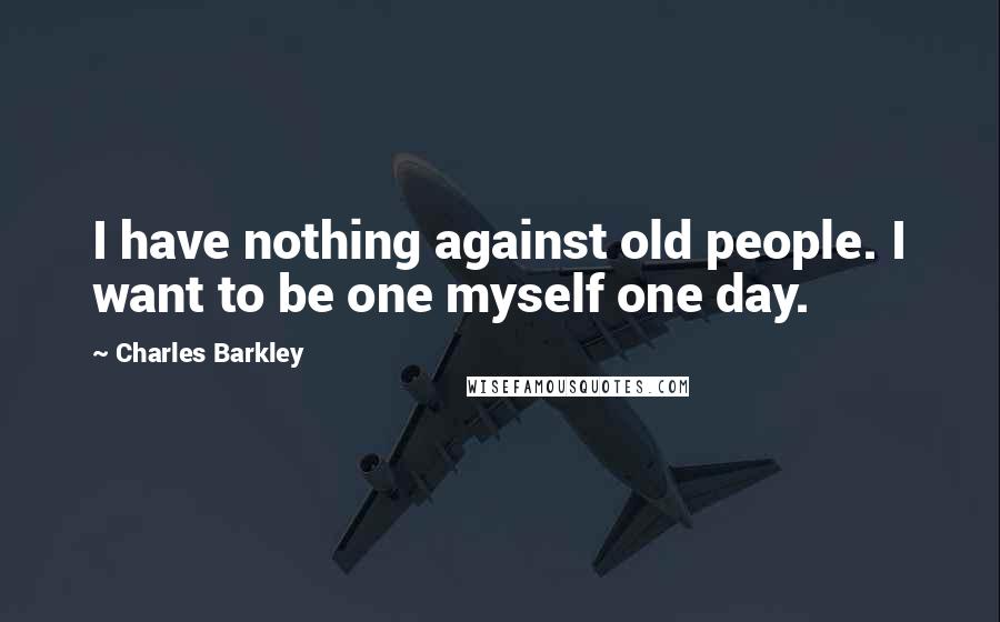 Charles Barkley Quotes: I have nothing against old people. I want to be one myself one day.