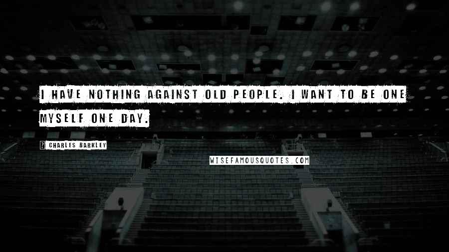 Charles Barkley Quotes: I have nothing against old people. I want to be one myself one day.