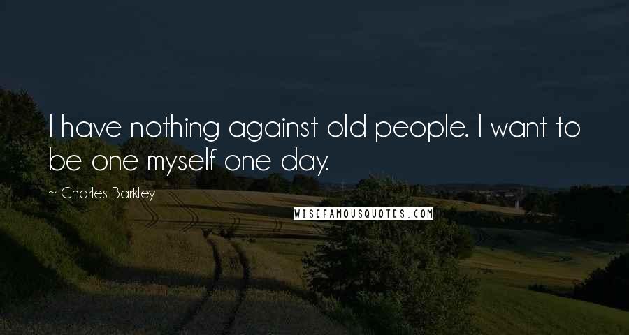 Charles Barkley Quotes: I have nothing against old people. I want to be one myself one day.