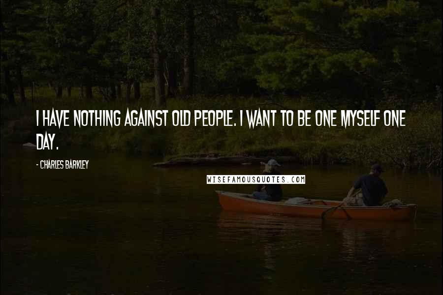 Charles Barkley Quotes: I have nothing against old people. I want to be one myself one day.