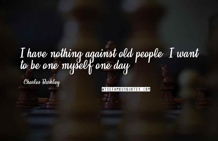 Charles Barkley Quotes: I have nothing against old people. I want to be one myself one day.