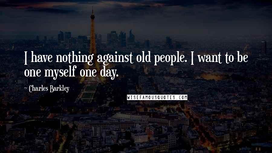 Charles Barkley Quotes: I have nothing against old people. I want to be one myself one day.