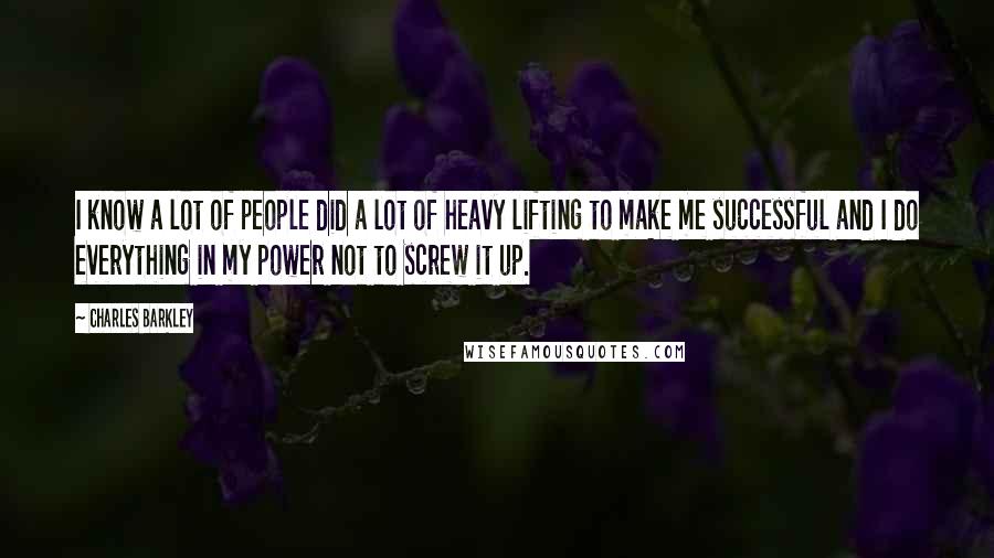 Charles Barkley Quotes: I know a lot of people did a lot of heavy lifting to make me successful and I do everything in my power not to screw it up.