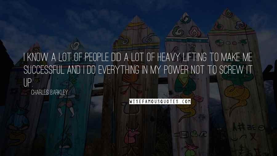 Charles Barkley Quotes: I know a lot of people did a lot of heavy lifting to make me successful and I do everything in my power not to screw it up.
