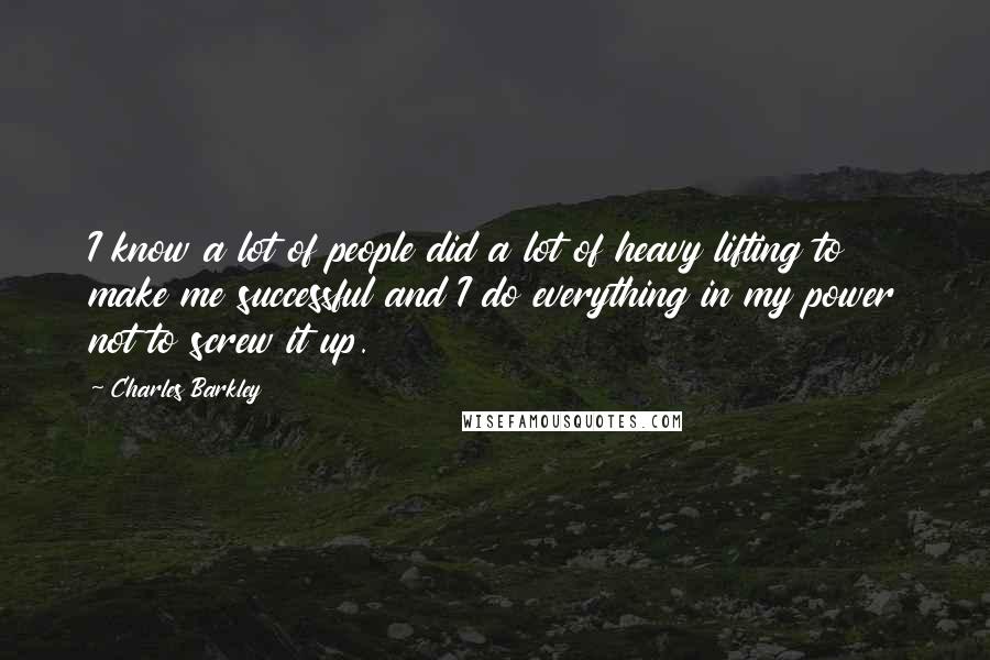 Charles Barkley Quotes: I know a lot of people did a lot of heavy lifting to make me successful and I do everything in my power not to screw it up.