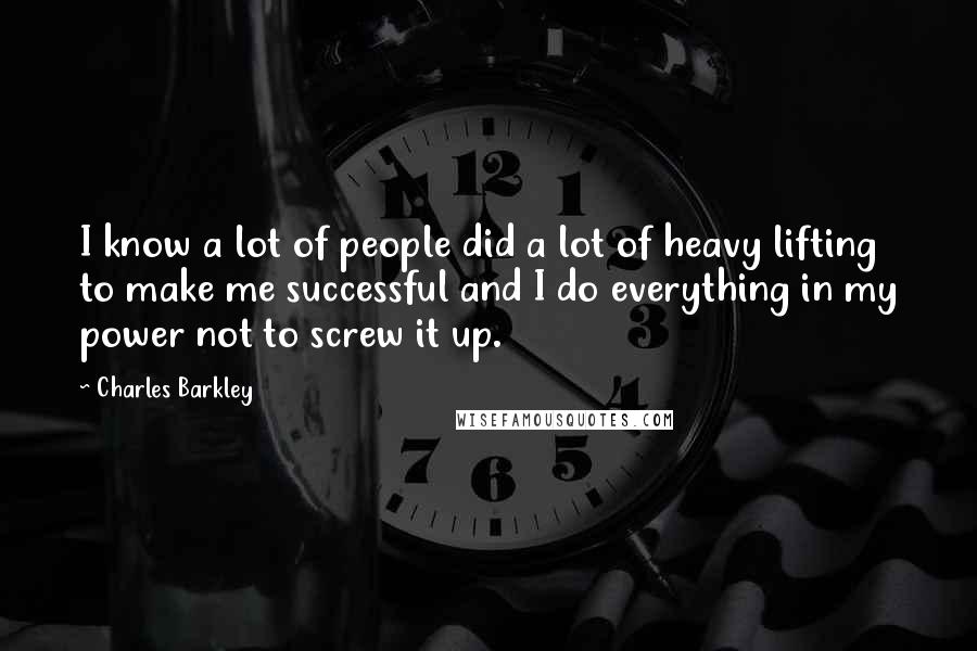 Charles Barkley Quotes: I know a lot of people did a lot of heavy lifting to make me successful and I do everything in my power not to screw it up.