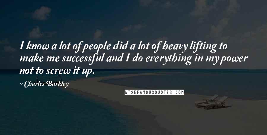 Charles Barkley Quotes: I know a lot of people did a lot of heavy lifting to make me successful and I do everything in my power not to screw it up.