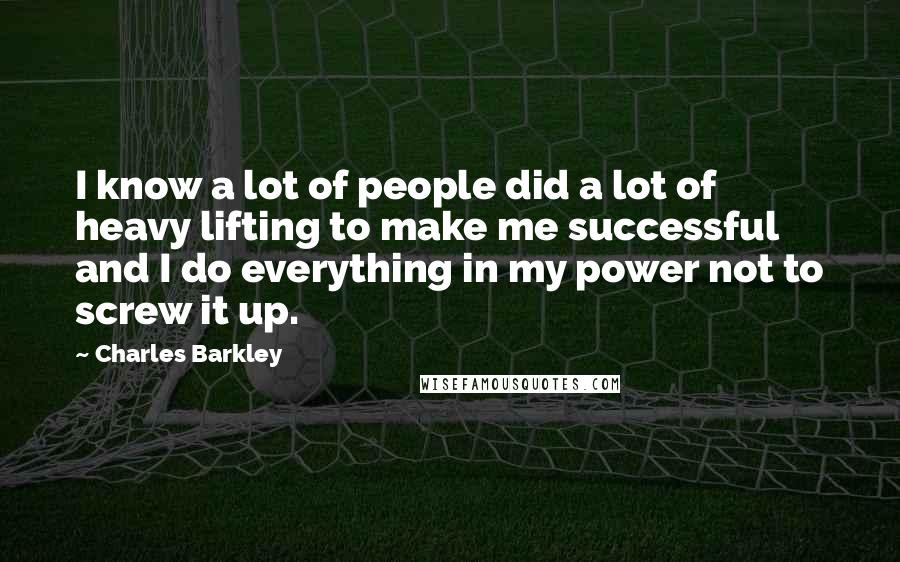Charles Barkley Quotes: I know a lot of people did a lot of heavy lifting to make me successful and I do everything in my power not to screw it up.