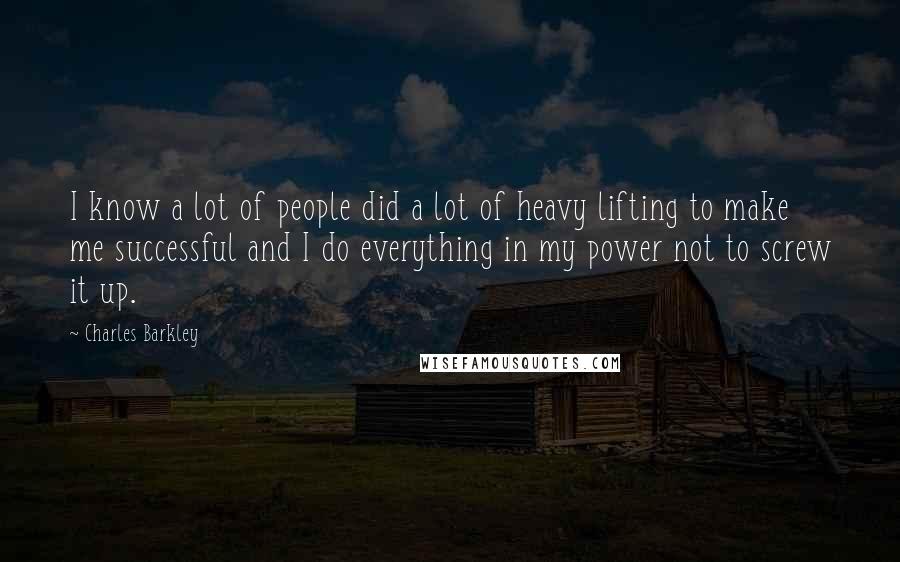 Charles Barkley Quotes: I know a lot of people did a lot of heavy lifting to make me successful and I do everything in my power not to screw it up.