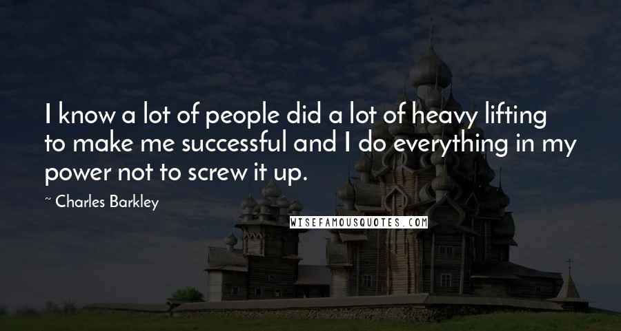 Charles Barkley Quotes: I know a lot of people did a lot of heavy lifting to make me successful and I do everything in my power not to screw it up.