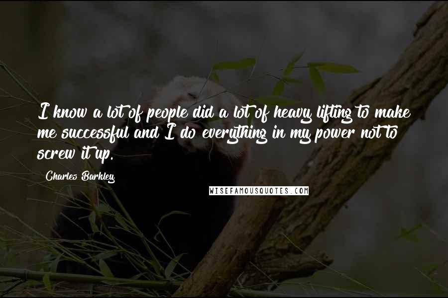 Charles Barkley Quotes: I know a lot of people did a lot of heavy lifting to make me successful and I do everything in my power not to screw it up.