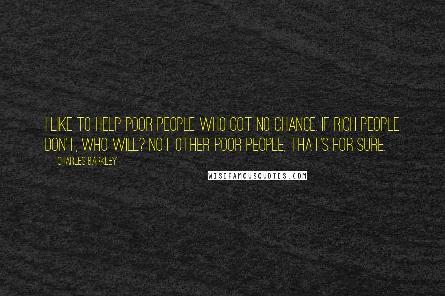 Charles Barkley Quotes: I like to help poor people who got no chance. If rich people don't, who will? Not other poor people, that's for sure.