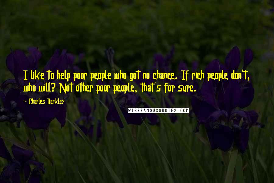 Charles Barkley Quotes: I like to help poor people who got no chance. If rich people don't, who will? Not other poor people, that's for sure.