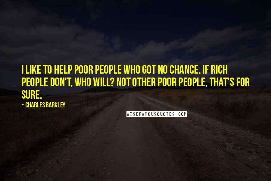Charles Barkley Quotes: I like to help poor people who got no chance. If rich people don't, who will? Not other poor people, that's for sure.