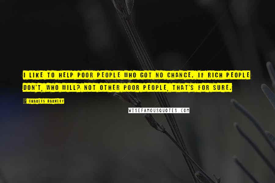 Charles Barkley Quotes: I like to help poor people who got no chance. If rich people don't, who will? Not other poor people, that's for sure.