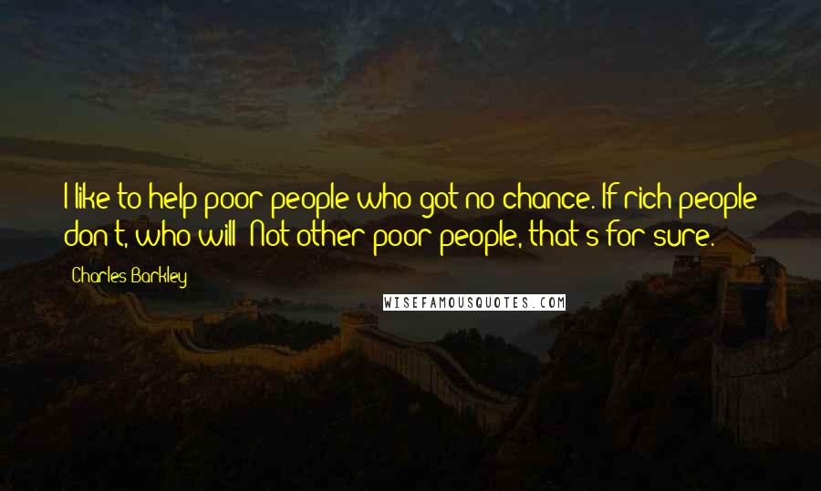 Charles Barkley Quotes: I like to help poor people who got no chance. If rich people don't, who will? Not other poor people, that's for sure.