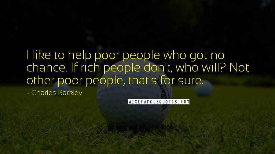 Charles Barkley Quotes: I like to help poor people who got no chance. If rich people don't, who will? Not other poor people, that's for sure.