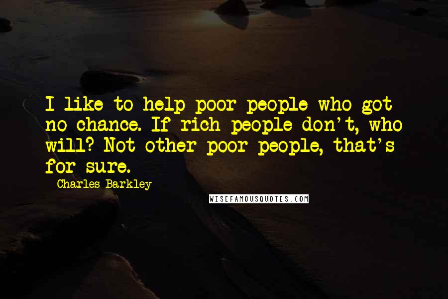 Charles Barkley Quotes: I like to help poor people who got no chance. If rich people don't, who will? Not other poor people, that's for sure.