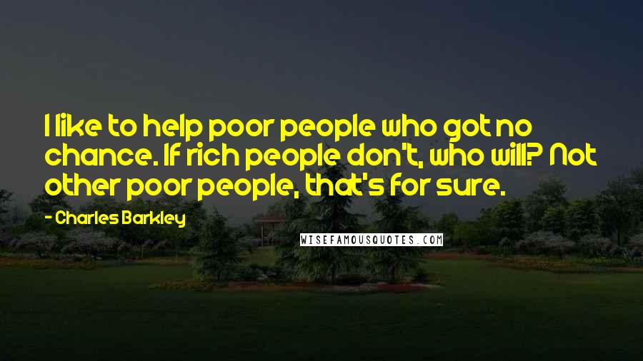 Charles Barkley Quotes: I like to help poor people who got no chance. If rich people don't, who will? Not other poor people, that's for sure.