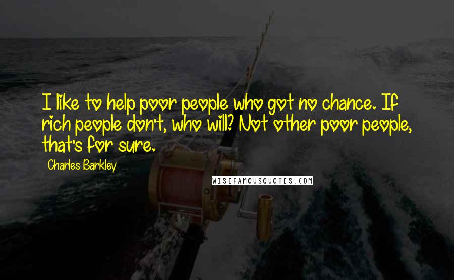 Charles Barkley Quotes: I like to help poor people who got no chance. If rich people don't, who will? Not other poor people, that's for sure.