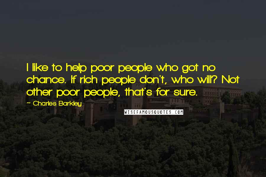 Charles Barkley Quotes: I like to help poor people who got no chance. If rich people don't, who will? Not other poor people, that's for sure.