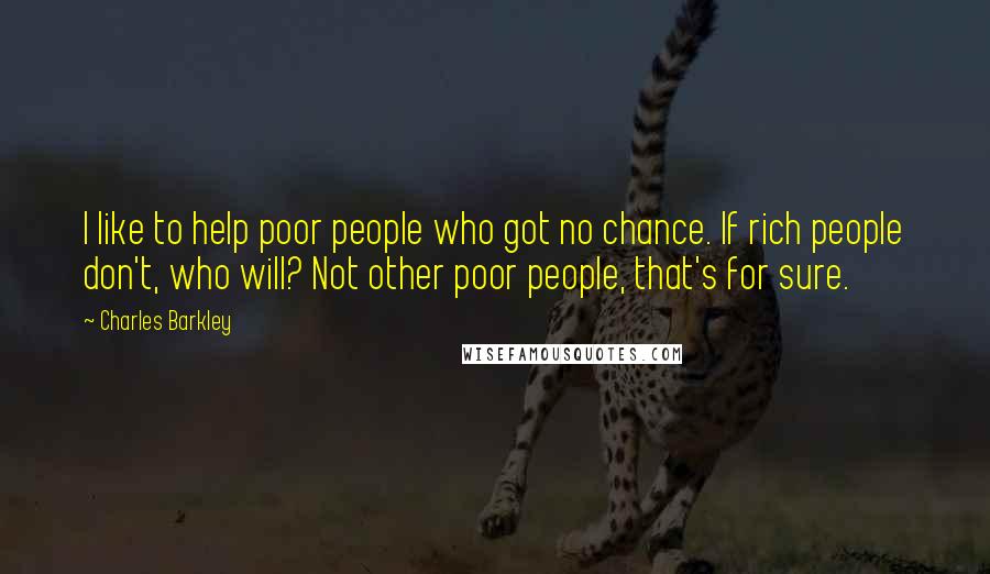 Charles Barkley Quotes: I like to help poor people who got no chance. If rich people don't, who will? Not other poor people, that's for sure.