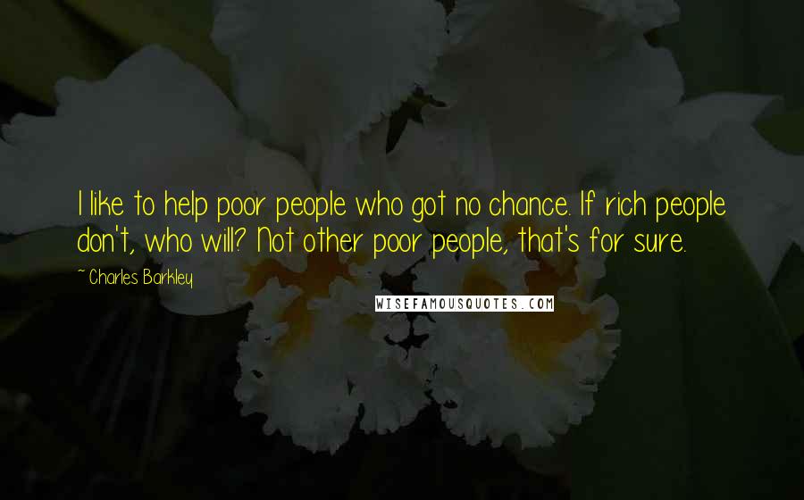 Charles Barkley Quotes: I like to help poor people who got no chance. If rich people don't, who will? Not other poor people, that's for sure.