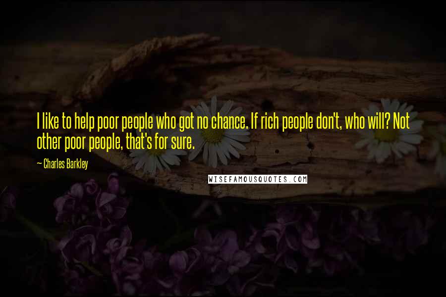Charles Barkley Quotes: I like to help poor people who got no chance. If rich people don't, who will? Not other poor people, that's for sure.