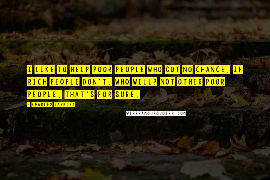 Charles Barkley Quotes: I like to help poor people who got no chance. If rich people don't, who will? Not other poor people, that's for sure.