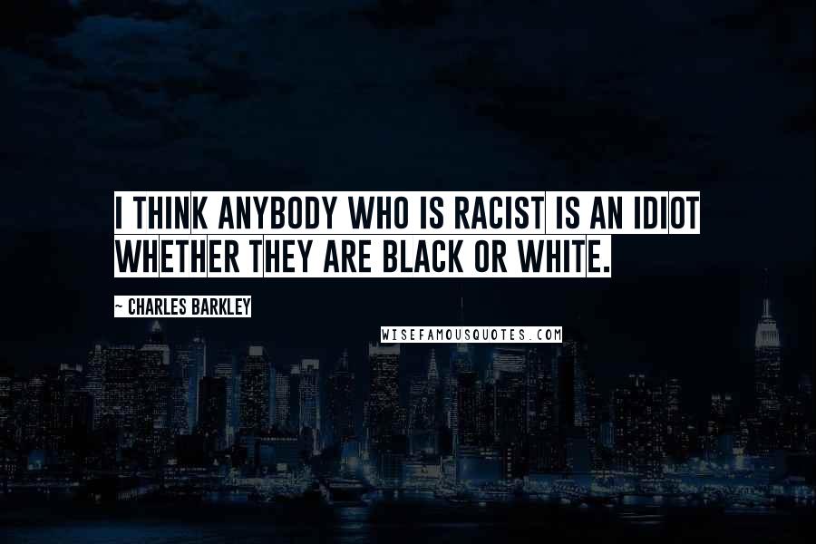 Charles Barkley Quotes: I think anybody who is racist is an idiot whether they are black or white.