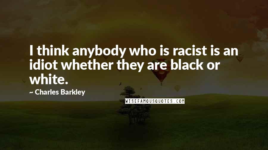 Charles Barkley Quotes: I think anybody who is racist is an idiot whether they are black or white.