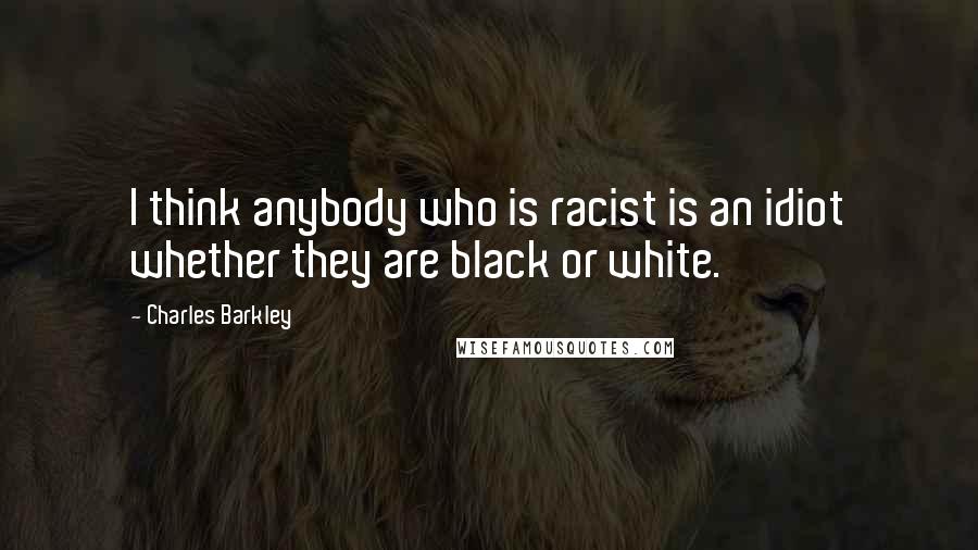 Charles Barkley Quotes: I think anybody who is racist is an idiot whether they are black or white.