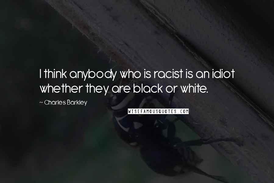 Charles Barkley Quotes: I think anybody who is racist is an idiot whether they are black or white.