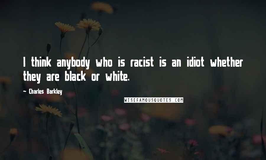 Charles Barkley Quotes: I think anybody who is racist is an idiot whether they are black or white.